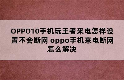 OPPO10手机玩王者来电怎样设置不会断网 oppo手机来电断网怎么解决